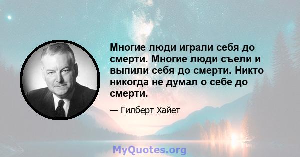 Многие люди играли себя до смерти. Многие люди съели и выпили себя до смерти. Никто никогда не думал о себе до смерти.