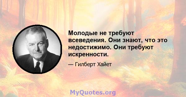 Молодые не требуют всеведения. Они знают, что это недостижимо. Они требуют искренности.