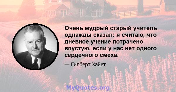 Очень мудрый старый учитель однажды сказал: я считаю, что дневное учение потрачено впустую, если у нас нет одного сердечного смеха.