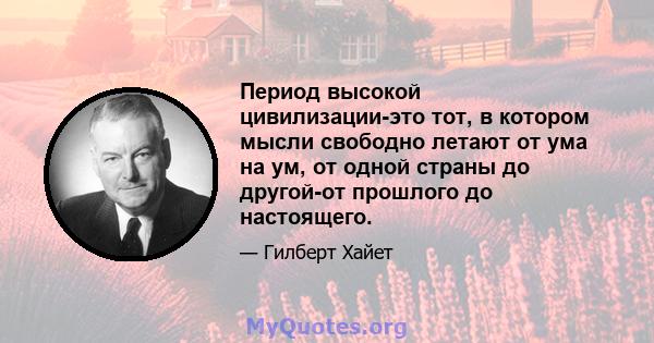 Период высокой цивилизации-это тот, в котором мысли свободно летают от ума на ум, от одной страны до другой-от прошлого до настоящего.