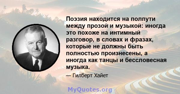 Поэзия находится на полпути между прозой и музыкой: иногда это похоже на интимный разговор, в словах и фразах, которые не должны быть полностью произнесены, а иногда как танцы и бессловесная музыка.