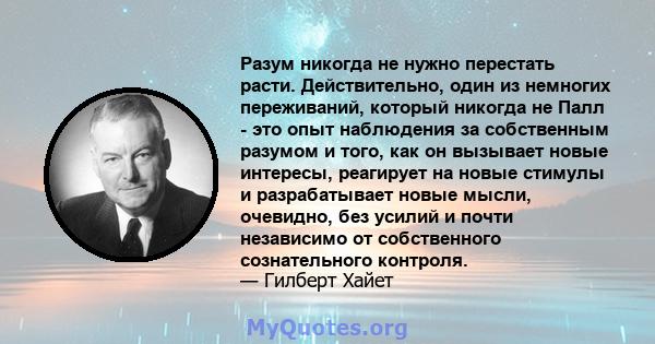 Разум никогда не нужно перестать расти. Действительно, один из немногих переживаний, который никогда не Палл - это опыт наблюдения за собственным разумом и того, как он вызывает новые интересы, реагирует на новые