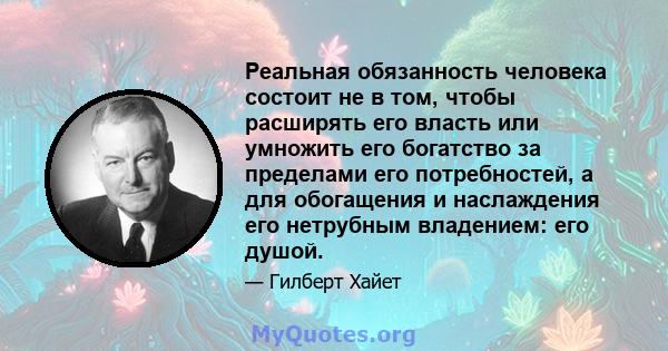 Реальная обязанность человека состоит не в том, чтобы расширять его власть или умножить его богатство за пределами его потребностей, а для обогащения и наслаждения его нетрубным владением: его душой.