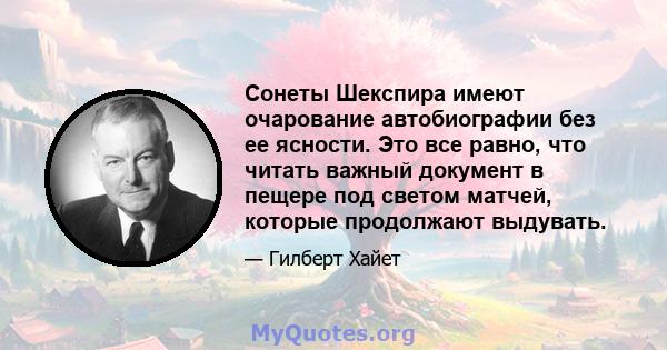 Сонеты Шекспира имеют очарование автобиографии без ее ясности. Это все равно, что читать важный документ в пещере под светом матчей, которые продолжают выдувать.