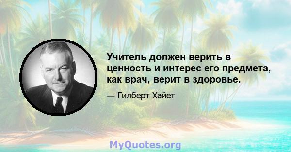 Учитель должен верить в ценность и интерес его предмета, как врач, верит в здоровье.