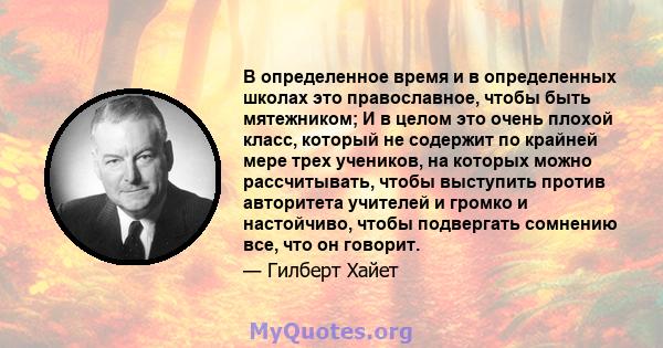 В определенное время и в определенных школах это православное, чтобы быть мятежником; И в целом это очень плохой класс, который не содержит по крайней мере трех учеников, на которых можно рассчитывать, чтобы выступить