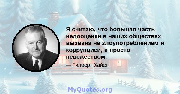 Я считаю, что большая часть недооценки в наших обществах вызвана не злоупотреблением и коррупцией, а просто невежеством.