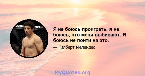 Я не боюсь проиграть, я не боюсь, что меня выбивают. Я боюсь не пойти на это.