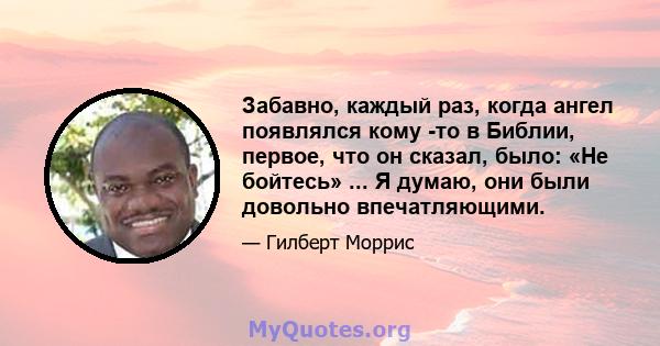 Забавно, каждый раз, когда ангел появлялся кому -то в Библии, первое, что он сказал, было: «Не бойтесь» ... Я думаю, они были довольно впечатляющими.