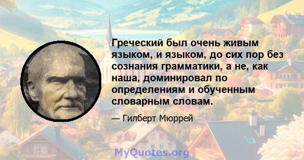 Греческий был очень живым языком, и языком, до сих пор без сознания грамматики, а не, как наша, доминировал по определениям и обученным словарным словам.