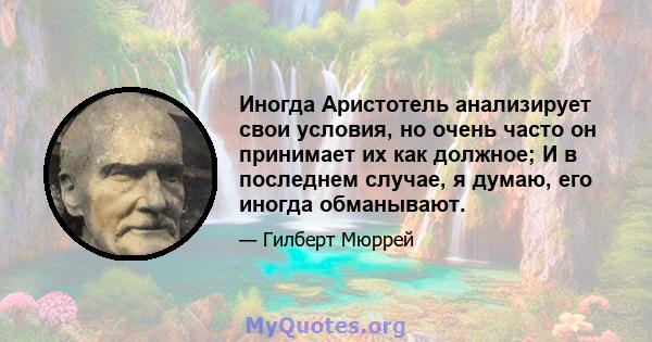 Иногда Аристотель анализирует свои условия, но очень часто он принимает их как должное; И в последнем случае, я думаю, его иногда обманывают.