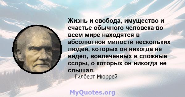 Жизнь и свобода, имущество и счастье обычного человека во всем мире находятся в абсолютной милости нескольких людей, которых он никогда не видел, вовлеченных в сложные ссоры, о которых он никогда не слышал.