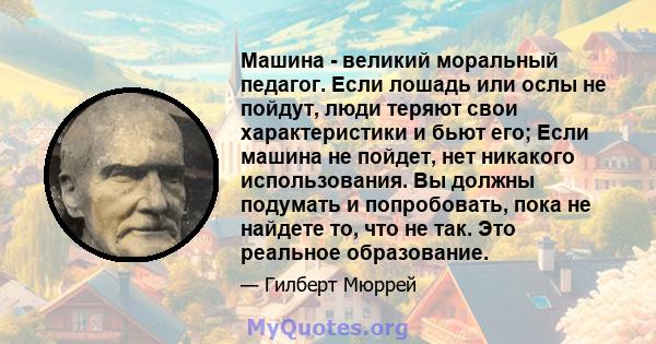 Машина - великий моральный педагог. Если лошадь или ослы не пойдут, люди теряют свои характеристики и бьют его; Если машина не пойдет, нет никакого использования. Вы должны подумать и попробовать, пока не найдете то,