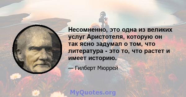 Несомненно, это одна из великих услуг Аристотеля, которую он так ясно задумал о том, что литература - это то, что растет и имеет историю.