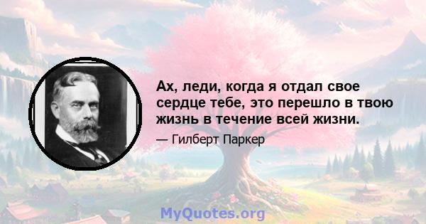 Ах, леди, когда я отдал свое сердце тебе, это перешло в твою жизнь в течение всей жизни.