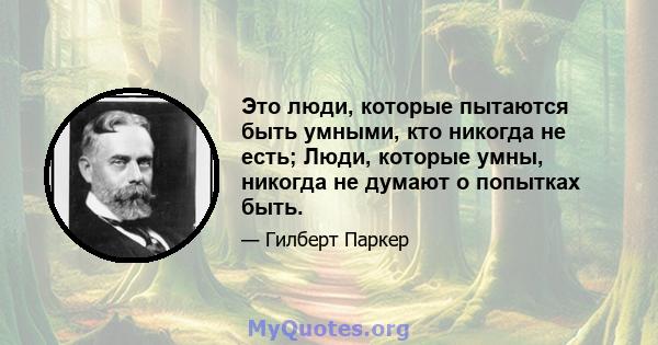 Это люди, которые пытаются быть умными, кто никогда не есть; Люди, которые умны, никогда не думают о попытках быть.