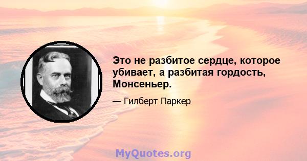 Это не разбитое сердце, которое убивает, а разбитая гордость, Монсеньер.