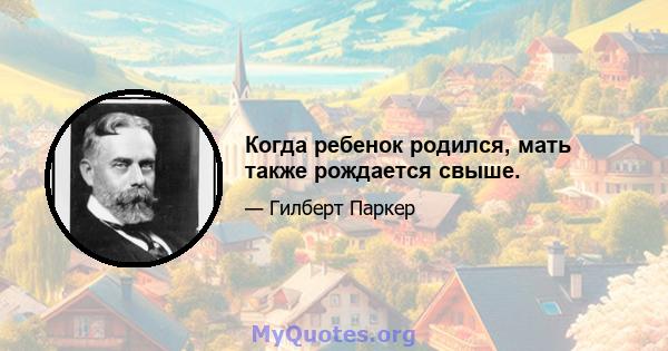 Когда ребенок родился, мать также рождается свыше.