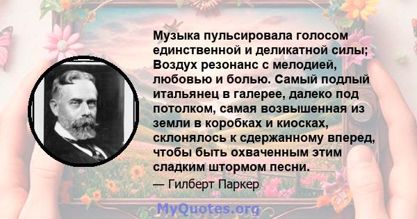 Музыка пульсировала голосом единственной и деликатной силы; Воздух резонанс с мелодией, любовью и болью. Самый подлый итальянец в галерее, далеко под потолком, самая возвышенная из земли в коробках и киосках, склонялось 