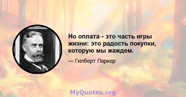 Но оплата - это часть игры жизни: это радость покупки, которую мы жаждем.