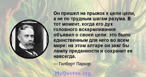 Он пришел на прыжок к цели цели, а не по трудным шагам разума. В тот момент, когда его дух головного вскармливания объявил о своей цели: это было единственным для него во всем мире: на этом алтаре он зажг бы лампу