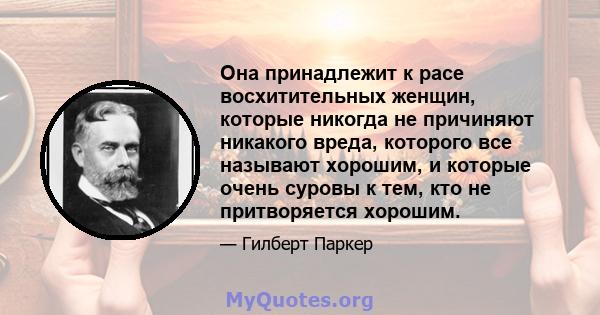 Она принадлежит к расе восхитительных женщин, которые никогда не причиняют никакого вреда, которого все называют хорошим, и которые очень суровы к тем, кто не притворяется хорошим.