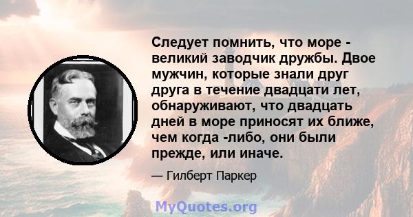 Следует помнить, что море - великий заводчик дружбы. Двое мужчин, которые знали друг друга в течение двадцати лет, обнаруживают, что двадцать дней в море приносят их ближе, чем когда -либо, они были прежде, или иначе.