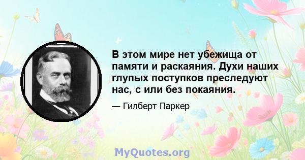 В этом мире нет убежища от памяти и раскаяния. Духи наших глупых поступков преследуют нас, с или без покаяния.