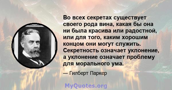 Во всех секретах существует своего рода вина, какая бы она ни была красива или радостной, или для того, каким хорошим концом они могут служить. Секретность означает уклонение, а уклонение означает проблему для