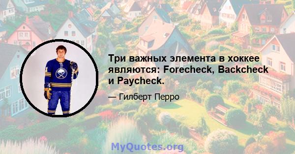 Три важных элемента в хоккее являются: Forecheck, Backcheck и Paycheck.