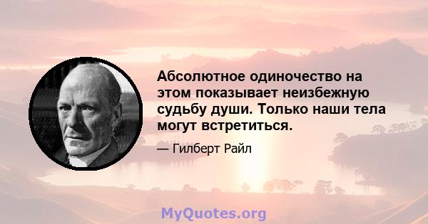 Абсолютное одиночество на этом показывает неизбежную судьбу души. Только наши тела могут встретиться.