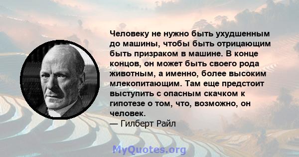 Человеку не нужно быть ухудшенным до машины, чтобы быть отрицающим быть призраком в машине. В конце концов, он может быть своего рода животным, а именно, более высоким млекопитающим. Там еще предстоит выступить с