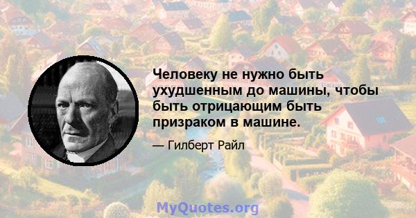 Человеку не нужно быть ухудшенным до машины, чтобы быть отрицающим быть призраком в машине.