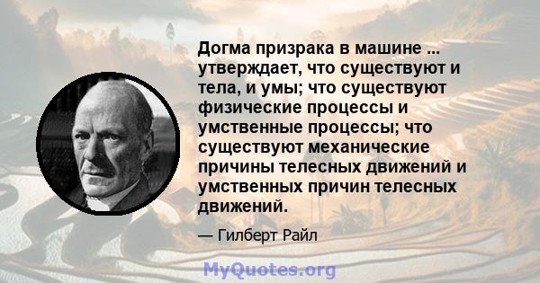 Догма призрака в машине ... утверждает, что существуют и тела, и умы; что существуют физические процессы и умственные процессы; что существуют механические причины телесных движений и умственных причин телесных движений.