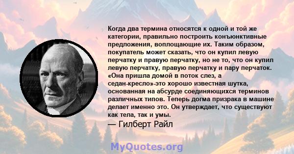 Когда два термина относятся к одной и той же категории, правильно построить конъюнктивные предложения, воплощающие их. Таким образом, покупатель может сказать, что он купил левую перчатку и правую перчатку, но не то,