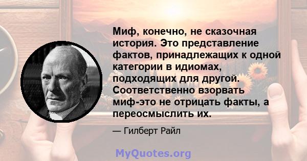 Миф, конечно, не сказочная история. Это представление фактов, принадлежащих к одной категории в идиомах, подходящих для другой. Соответственно взорвать миф-это не отрицать факты, а переосмыслить их.