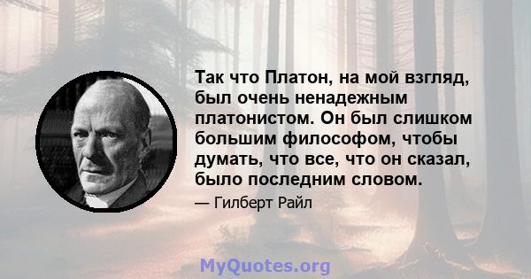 Так что Платон, на мой взгляд, был очень ненадежным платонистом. Он был слишком большим философом, чтобы думать, что все, что он сказал, было последним словом.