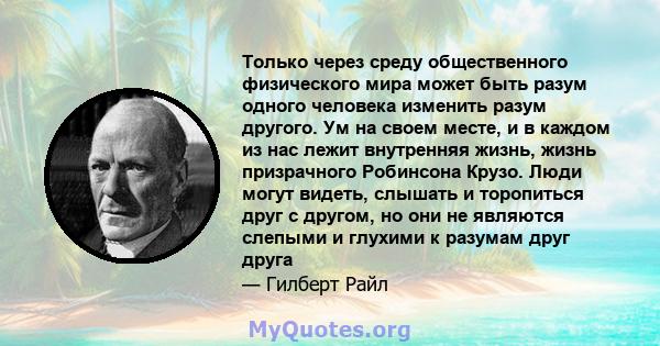 Только через среду общественного физического мира может быть разум одного человека изменить разум другого. Ум на своем месте, и в каждом из нас лежит внутренняя жизнь, жизнь призрачного Робинсона Крузо. Люди могут