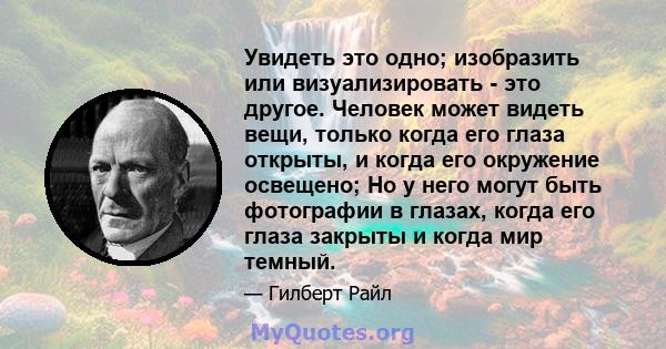 Увидеть это одно; изобразить или визуализировать - это другое. Человек может видеть вещи, только когда его глаза открыты, и когда его окружение освещено; Но у него могут быть фотографии в глазах, когда его глаза закрыты 