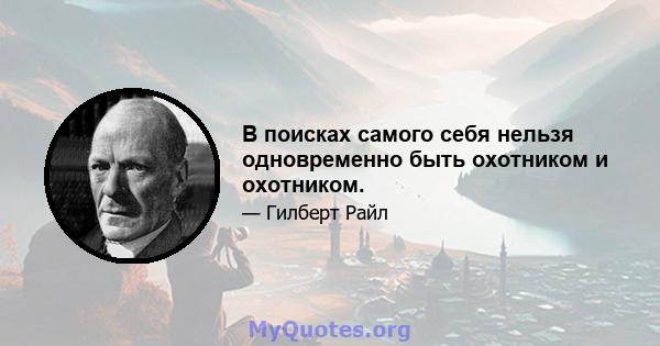 В поисках самого себя нельзя одновременно быть охотником и охотником.