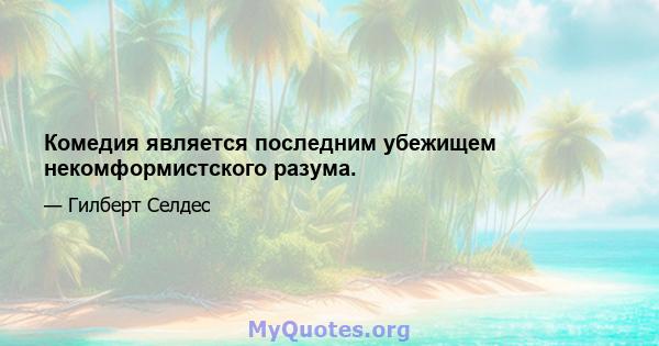 Комедия является последним убежищем некомформистского разума.