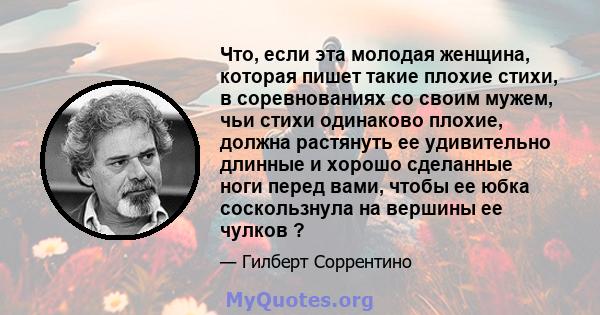 Что, если эта молодая женщина, которая пишет такие плохие стихи, в соревнованиях со своим мужем, чьи стихи одинаково плохие, должна растянуть ее удивительно длинные и хорошо сделанные ноги перед вами, чтобы ее юбка