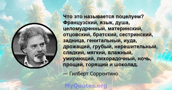 Что это называется поцелуем? Французский, язык, душа, целомудренный, материнский, отцовский, братский, сестринский, задница, генитальный, иуда, дрожащий, грубый, нерешительный, сладкий, мягкий, влажный, умирающий,