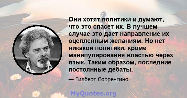 Они хотят политики и думают, что это спасет их. В лучшем случае это дает направление их оцепленным желаниям. Но нет никакой политики, кроме манипулирования властью через язык. Таким образом, последние постоянные дебаты.