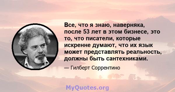 Все, что я знаю, наверняка, после 53 лет в этом бизнесе, это то, что писатели, которые искренне думают, что их язык может представлять реальность, должны быть сантехниками.