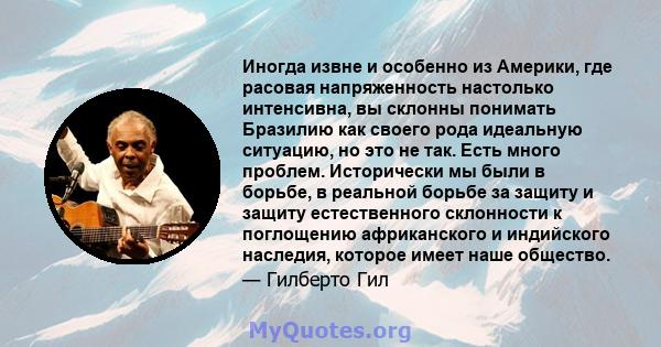 Иногда извне и особенно из Америки, где расовая напряженность настолько интенсивна, вы склонны понимать Бразилию как своего рода идеальную ситуацию, но это не так. Есть много проблем. Исторически мы были в борьбе, в