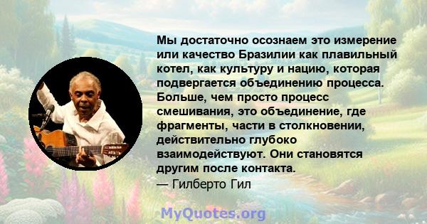 Мы достаточно осознаем это измерение или качество Бразилии как плавильный котел, как культуру и нацию, которая подвергается объединению процесса. Больше, чем просто процесс смешивания, это объединение, где фрагменты,