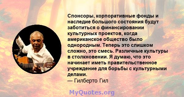 Спонсоры, корпоративные фонды и наследие большого состояния будут заботиться о финансировании культурных проектов, когда американское общество было однородным. Теперь это слишком сложно, это смесь. Различные культуры в