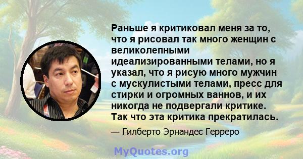 Раньше я критиковал меня за то, что я рисовал так много женщин с великолепными идеализированными телами, но я указал, что я рисую много мужчин с мускулистыми телами, пресс для стирки и огромных ваннов, и их никогда не