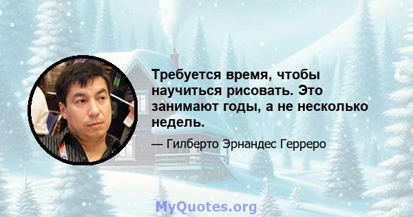 Требуется время, чтобы научиться рисовать. Это занимают годы, а не несколько недель.